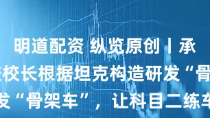 明道配资 纵览原创丨承德六旬驾校校长根据坦克构造研发“骨架车”，让科目二练车更简单