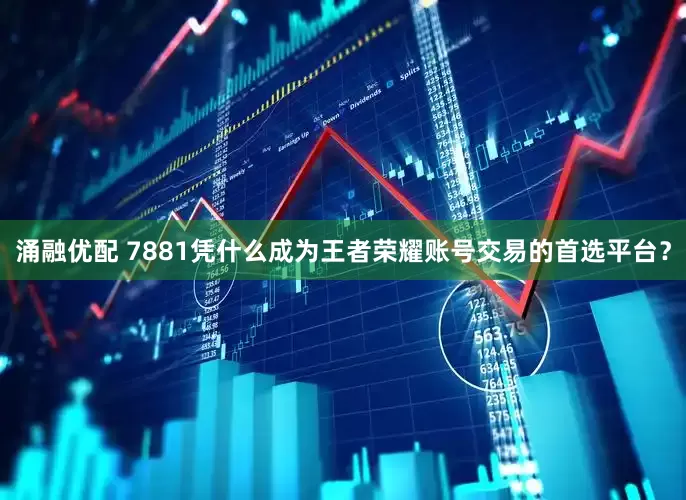 涌融优配 7881凭什么成为王者荣耀账号交易的首选平台？