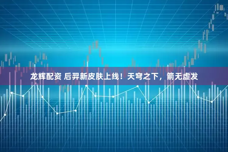 龙辉配资 后羿新皮肤上线！天穹之下，箭无虚发