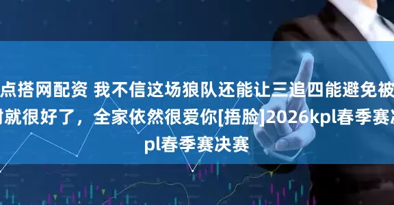 点搭网配资 我不信这场狼队还能让三追四能避免被零封就很好了，全家依然很爱你[捂脸]2026kpl春季赛决赛