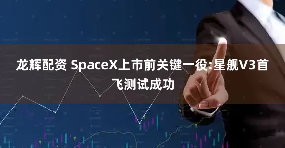龙辉配资 SpaceX上市前关键一役:星舰V3首飞测试成功